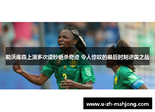 勒沃库森上演多次读秒绝杀奇迹 令人惊叹的最后时刻逆袭之战