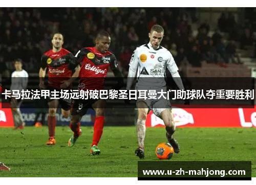 卡马拉法甲主场远射破巴黎圣日耳曼大门助球队夺重要胜利