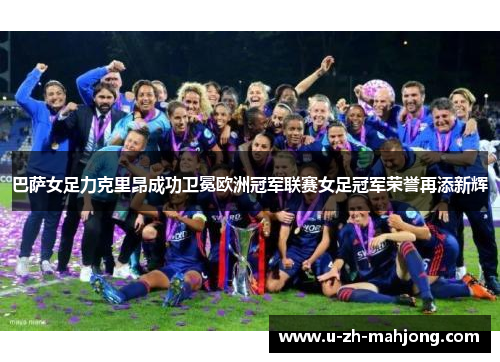 巴萨女足力克里昂成功卫冕欧洲冠军联赛女足冠军荣誉再添新辉