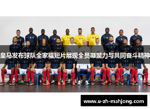 皇马发布球队全家福短片展现全员凝聚力与共同奋斗精神