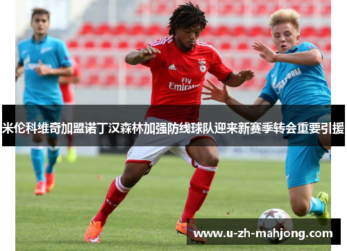 米伦科维奇加盟诺丁汉森林加强防线球队迎来新赛季转会重要引援