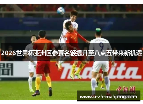 2026世界杯亚洲区参赛名额提升至八点五带来新机遇