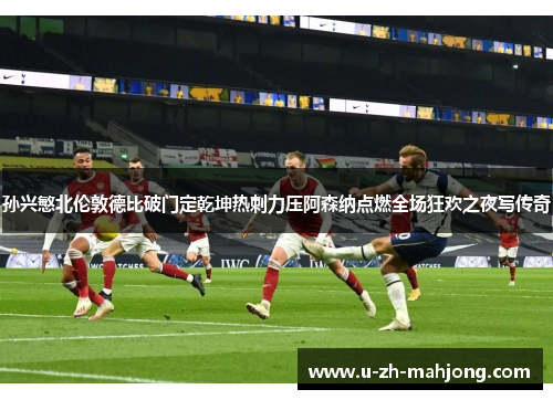 孙兴慜北伦敦德比破门定乾坤热刺力压阿森纳点燃全场狂欢之夜写传奇