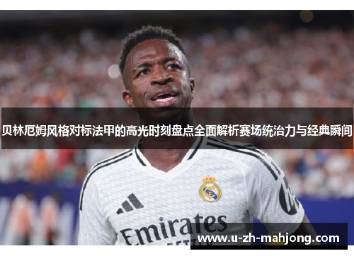 贝林厄姆风格对标法甲的高光时刻盘点全面解析赛场统治力与经典瞬间